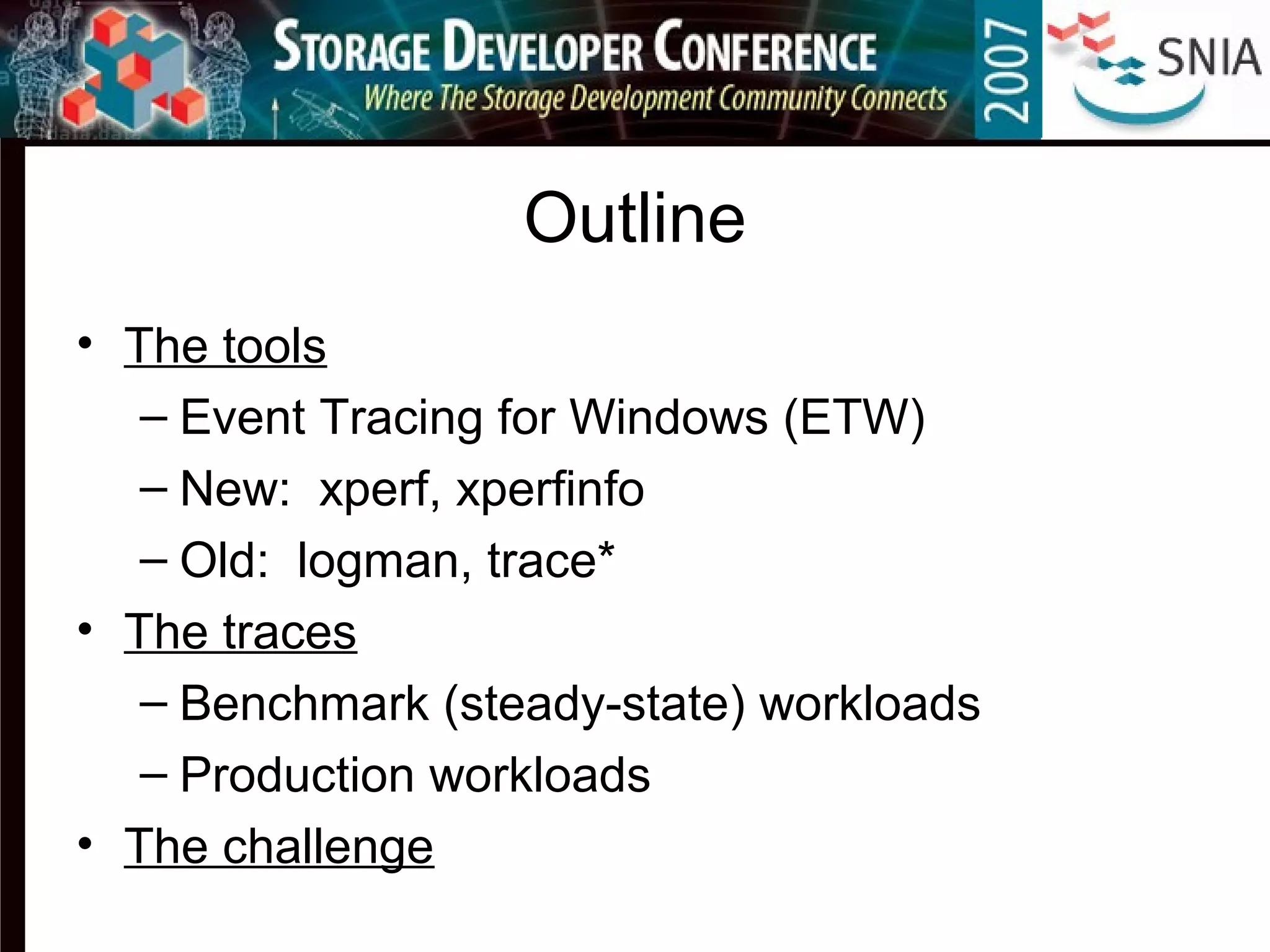 Outline
• The tools
– Event Tracing for Windows (ETW)
– New: xperf, xperfinfo
– Old: logman, trace*
• The traces
– Benchmark (steady-state) workloads
– Production workloads
• The challenge
 