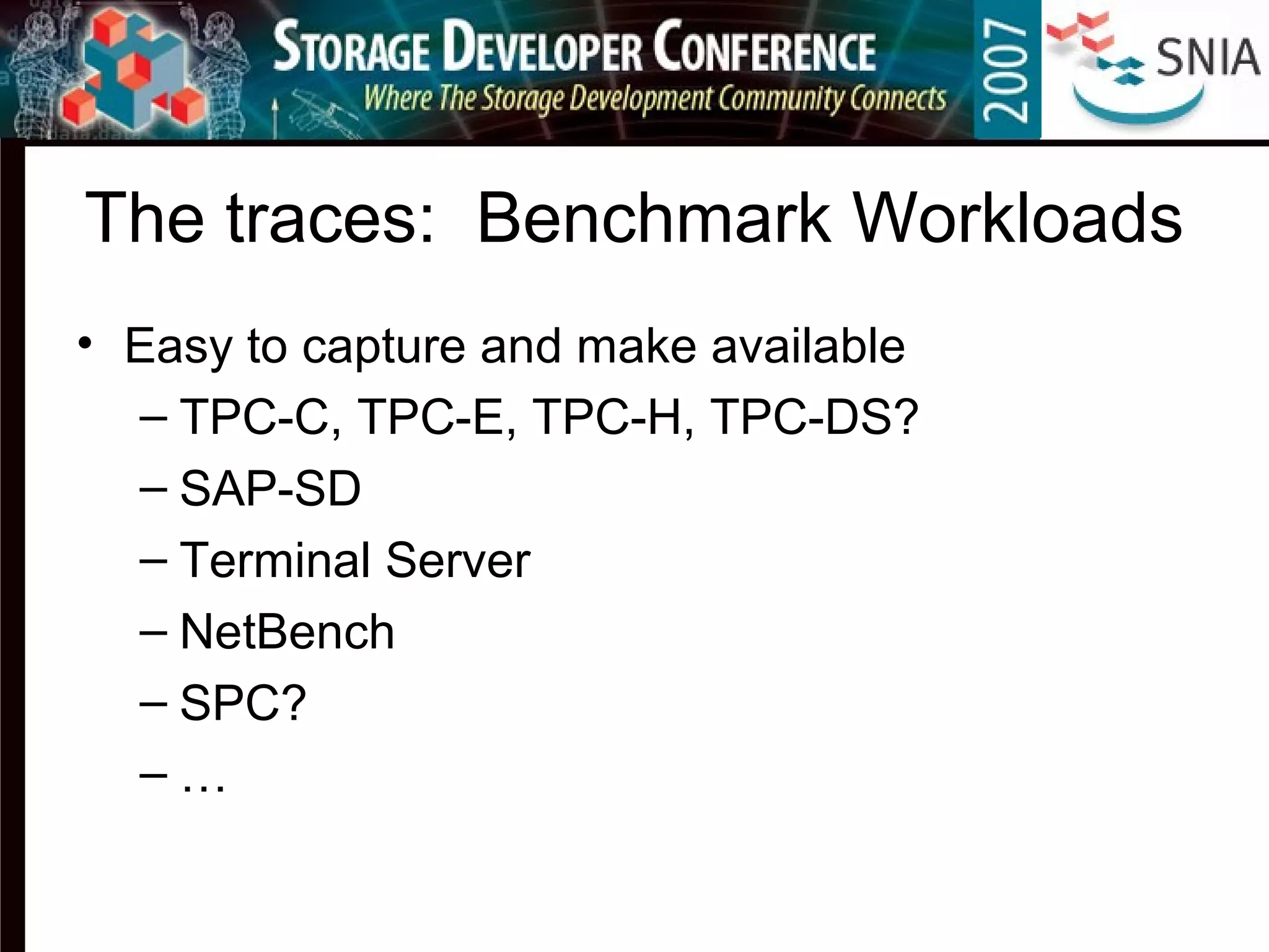 The traces: Benchmark Workloads
• Easy to capture and make available
– TPC-C, TPC-E, TPC-H, TPC-DS?
– SAP-SD
– Terminal Server
– NetBench
– SPC?
– …
 