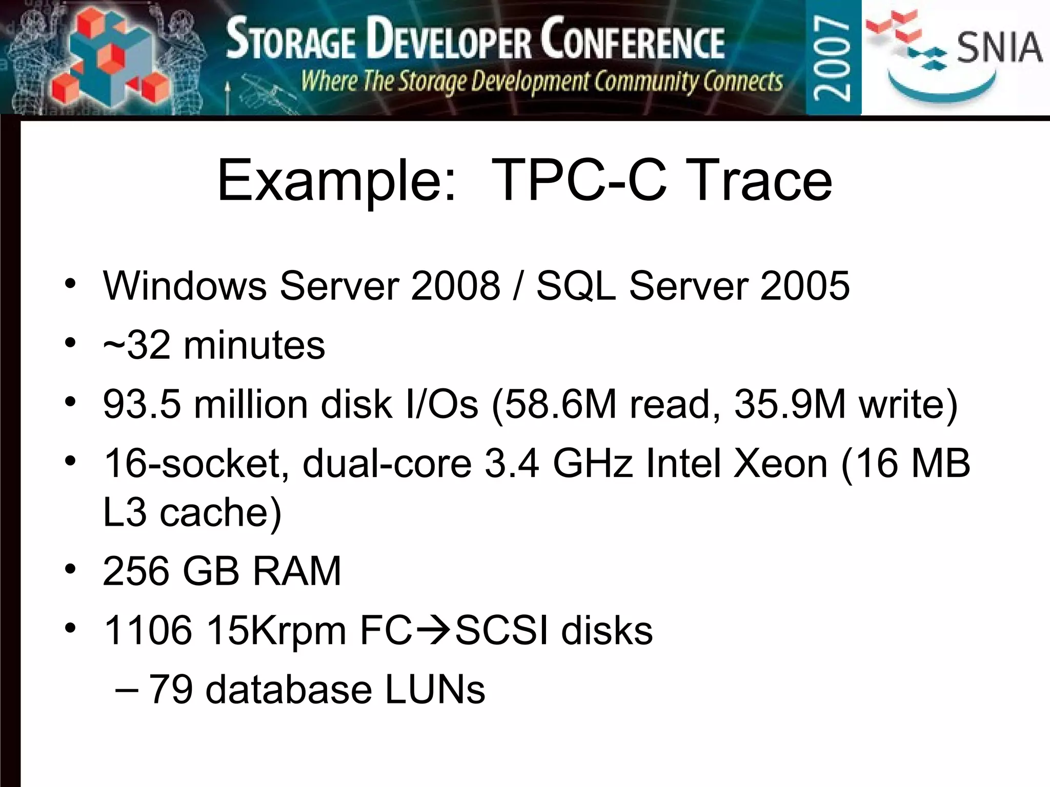 Example: TPC-C Trace
• Windows Server 2008 / SQL Server 2005
• ~32 minutes
• 93.5 million disk I/Os (58.6M read, 35.9M write)
• 16-socket, dual-core 3.4 GHz Intel Xeon (16 MB
L3 cache)
• 256 GB RAM
• 1106 15Krpm FCSCSI disks
– 79 database LUNs
 