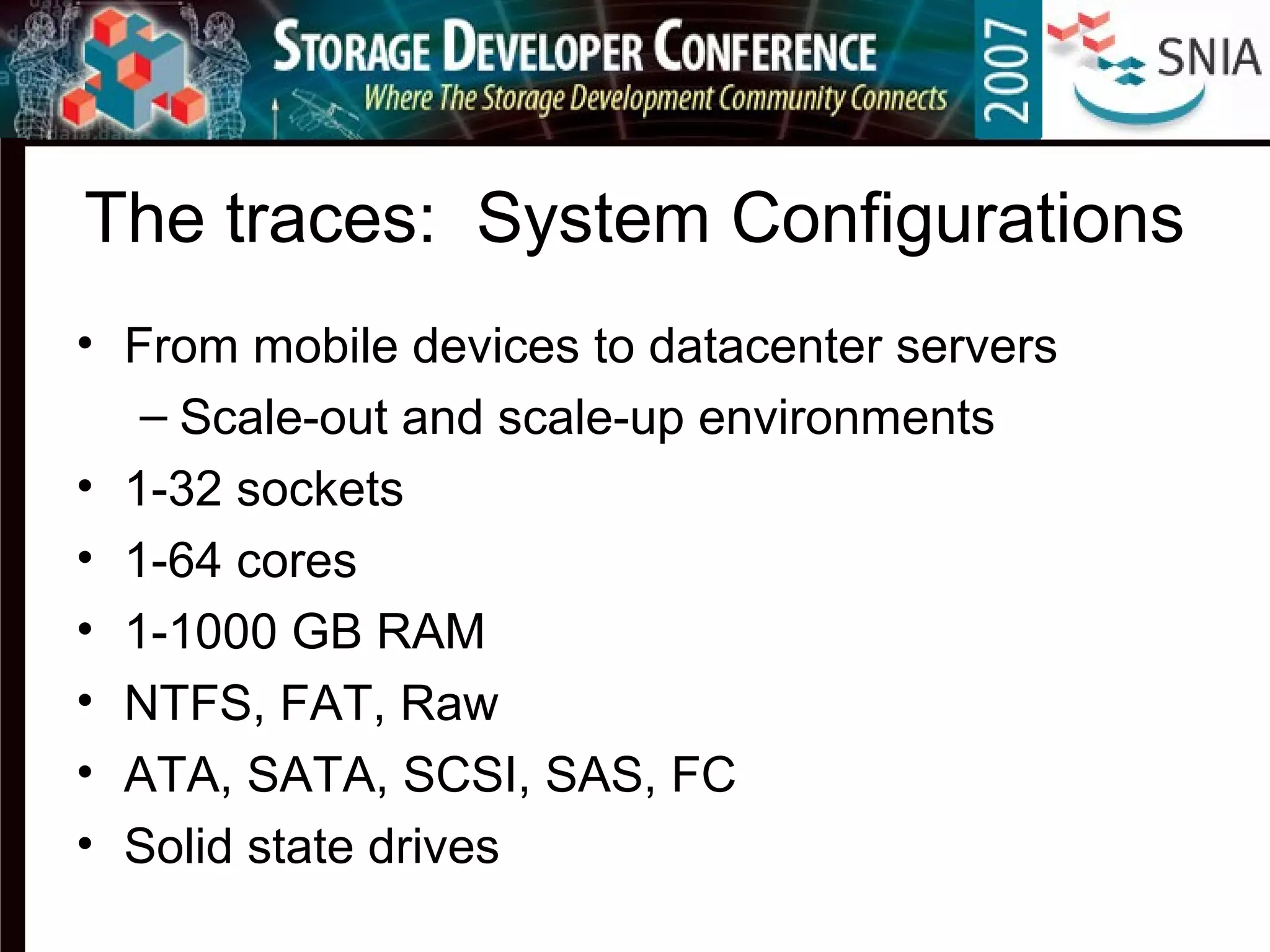 The traces: System Configurations
• From mobile devices to datacenter servers
– Scale-out and scale-up environments
• 1-32 sockets
• 1-64 cores
• 1-1000 GB RAM
• NTFS, FAT, Raw
• ATA, SATA, SCSI, SAS, FC
• Solid state drives
 