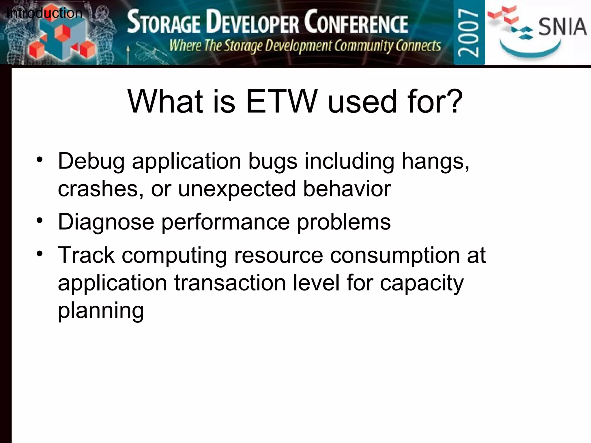 What is ETW used for?
• Debug application bugs including hangs,
crashes, or unexpected behavior
• Diagnose performance problems
• Track computing resource consumption at
application transaction level for capacity
planning
Introduction
 