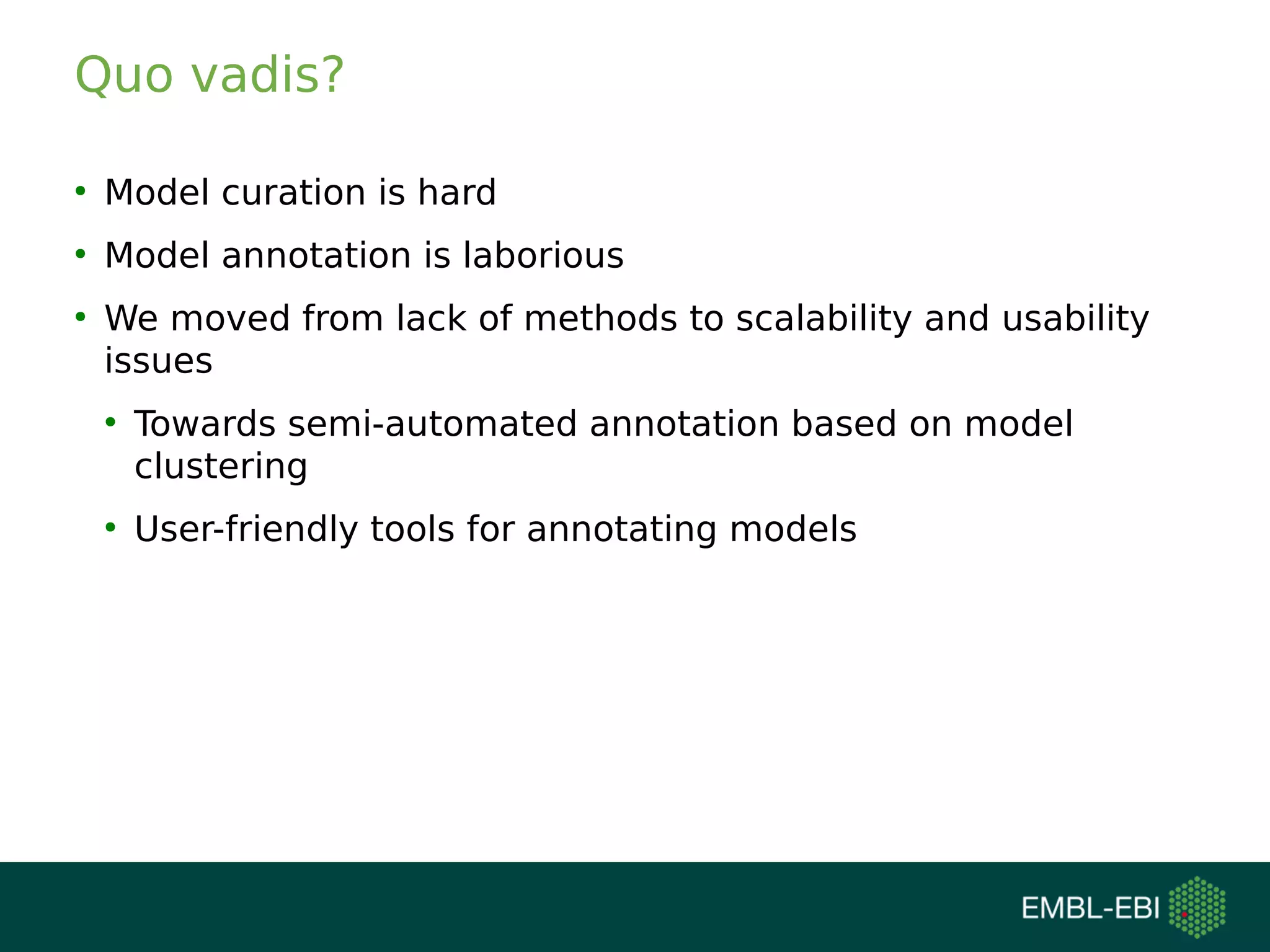 Quo vadis?
●
Model curation is hard
●
Model annotation is laborious
●
We moved from lack of methods to scalability and usability
issues
●
Towards semi-automated annotation based on model
clustering
●
User-friendly tools for annotating models
 