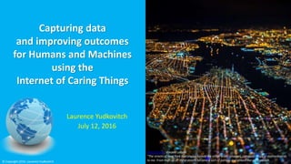 Laurence Yudkovitch
July 12, 2016
Capturing data
and improving outcomes
for Humans and Machines
using the
Internet of Caring Things
Photo Credit: Vincent Laforet
"The streets of New York had always looked like either brain synapses, computer chips or motherboards
to me. From high up all these streets become a sort of pattern and almost like an organism.© Copyright 2016, Laurence Yudkovitch
 