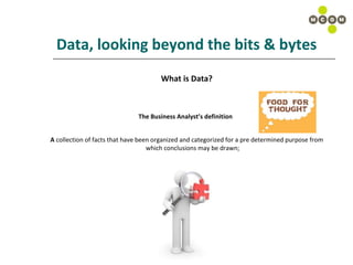 Data, looking beyond the bits & bytes What is Data? The Business Analyst’s definition   A  collection of facts that have been organized and categorized for a pre determined purpose from which conclusions may be drawn;  