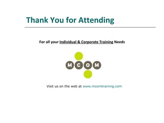 Thank You for Attending For all your  Individual & Corporate Training  Needs Visit us on the web at  www.mcomtraining.com   