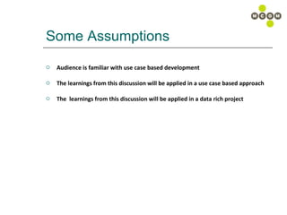Some Assumptions Audience is familiar with use case based development The learnings from this discussion will be applied in a use case based approach The  learnings from this discussion will be applied in a data rich project 