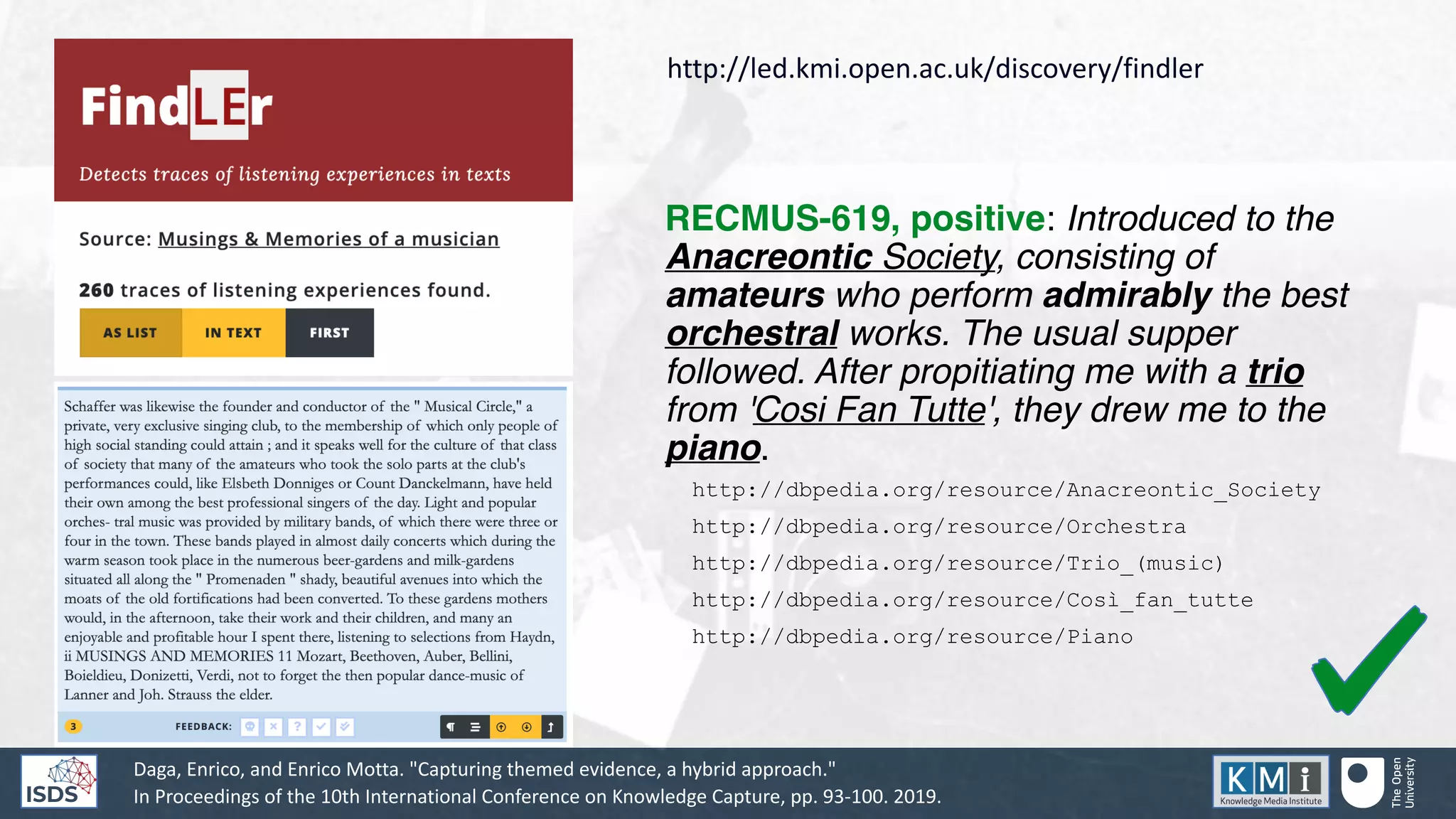 RECMUS-619, positive: Introduced to the
Anacreontic Society, consisting of
amateurs who perform admirably the best
orchestral works. The usual supper
followed. After propitiating me with a trio
from 'Cosi Fan Tutte', they drew me to the
piano.
http://dbpedia.org/resource/Anacreontic_Society
http://dbpedia.org/resource/Orchestra
http://dbpedia.org/resource/Trio_(music)
http://dbpedia.org/resource/Così_fan_tutte
http://dbpedia.org/resource/Piano
Daga, Enrico, and Enrico Motta. "Capturing themed evidence, a hybrid approach."
In Proceedings of the 10th International Conference on Knowledge Capture, pp. 93-100. 2019.
http://led.kmi.open.ac.uk/discovery/findler
 