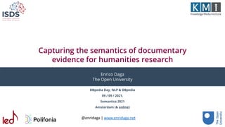 Capturing the semantics of documentary
evidence for humanities research
DBpedia Day, NLP & DBpedia
09 / 09 / 2021,
Semantics 2021
Amsterdam (& online)
Enrico Daga
The Open University
@enridaga | www.enridaga.net
 