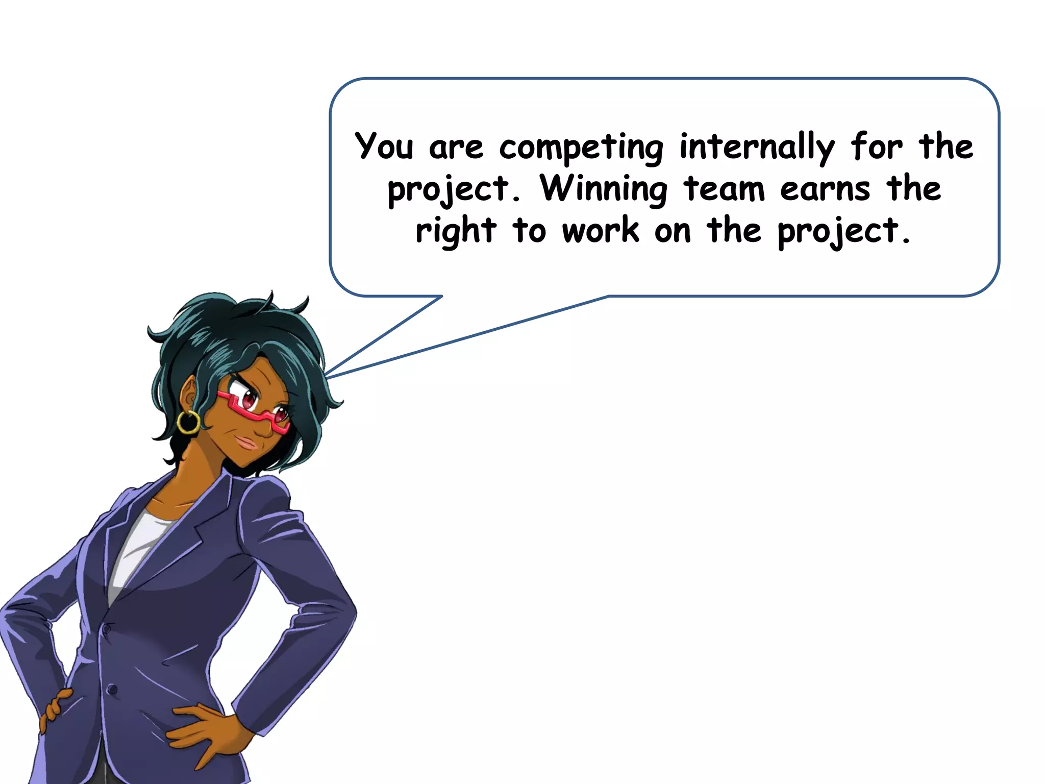 You are competing internally for the
project. Winning team earns the
right to work on the project.
 