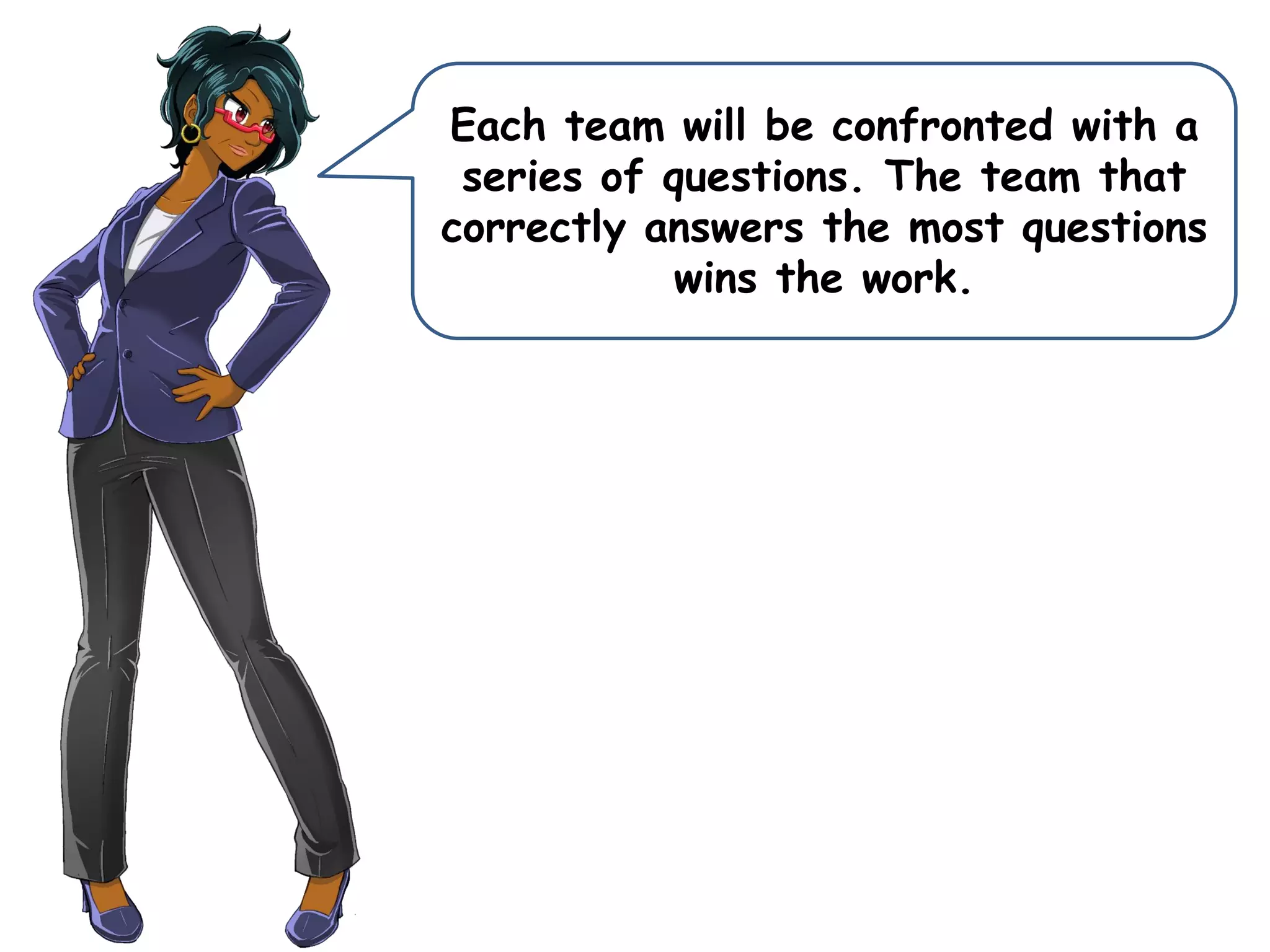 Each team will be confronted with a
series of questions. The team that
correctly answers the most questions
wins the work.
 