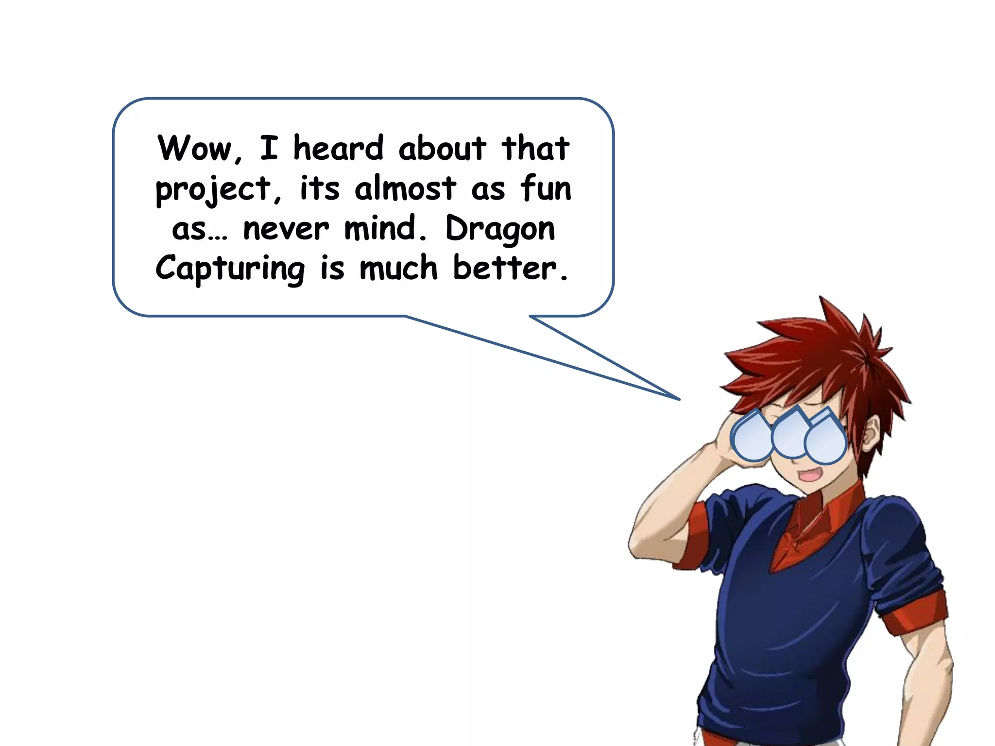 Wow, I heard about that
project, its almost as fun
as… never mind. Dragon
Capturing is much better.
 