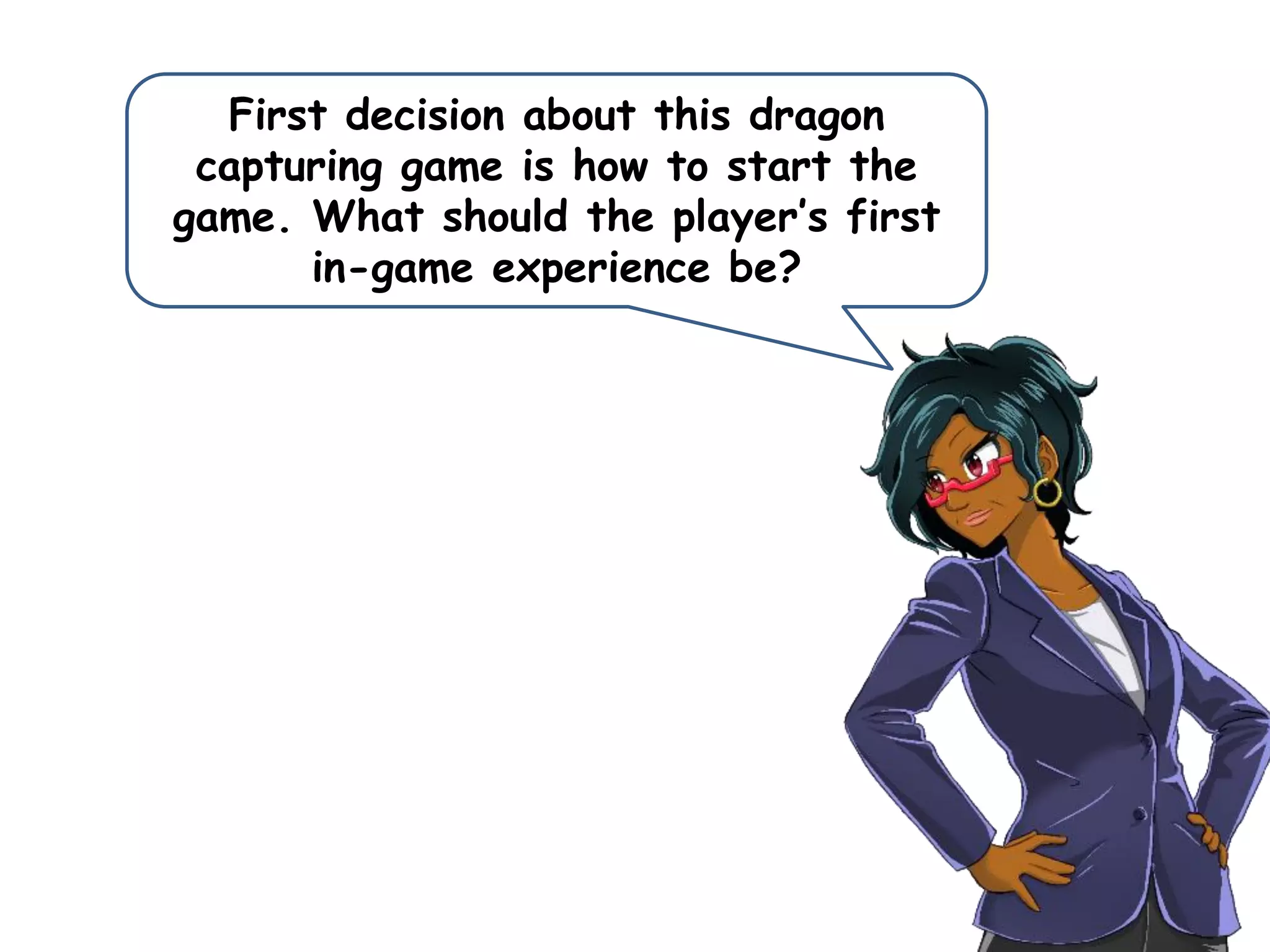 First decision about this dragon
capturing game is how to start the
game. What should the player’s first
in-game experience be?
 