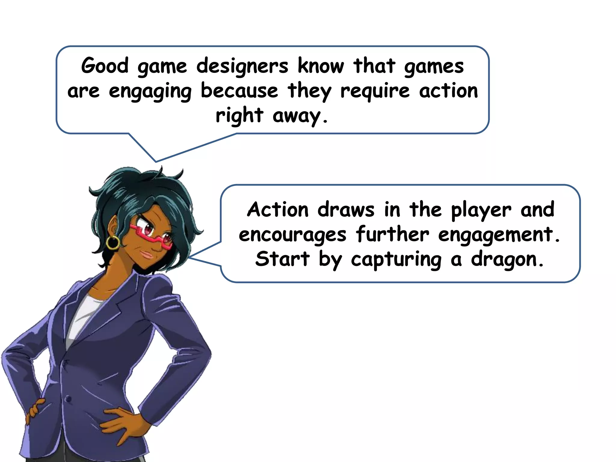 Good game designers know that games
are engaging because they require action
right away.
Action draws in the player and
encourages further engagement.
Start by capturing a dragon.
 