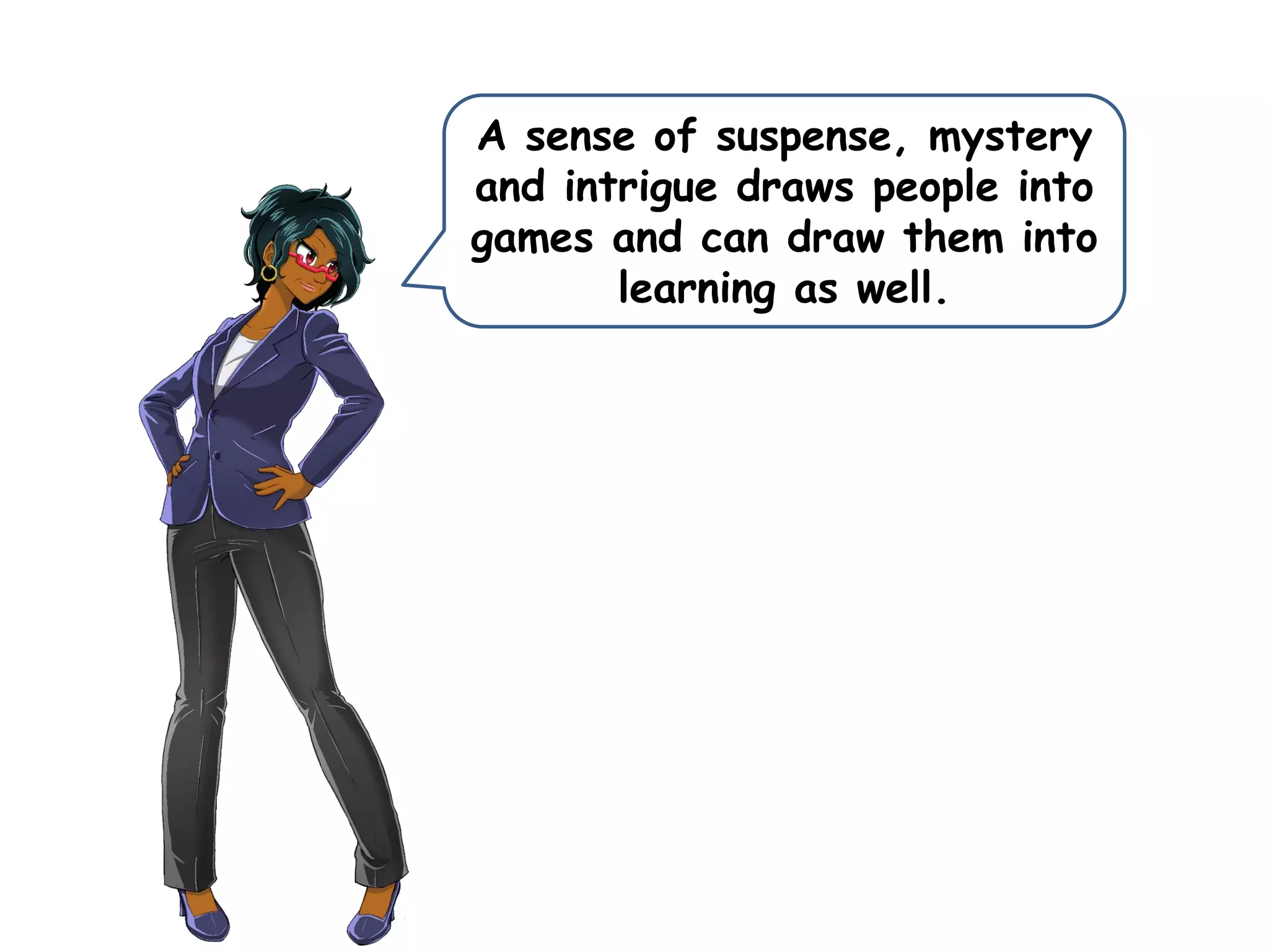 A sense of suspense, mystery
and intrigue draws people into
games and can draw them into
learning as well.
 