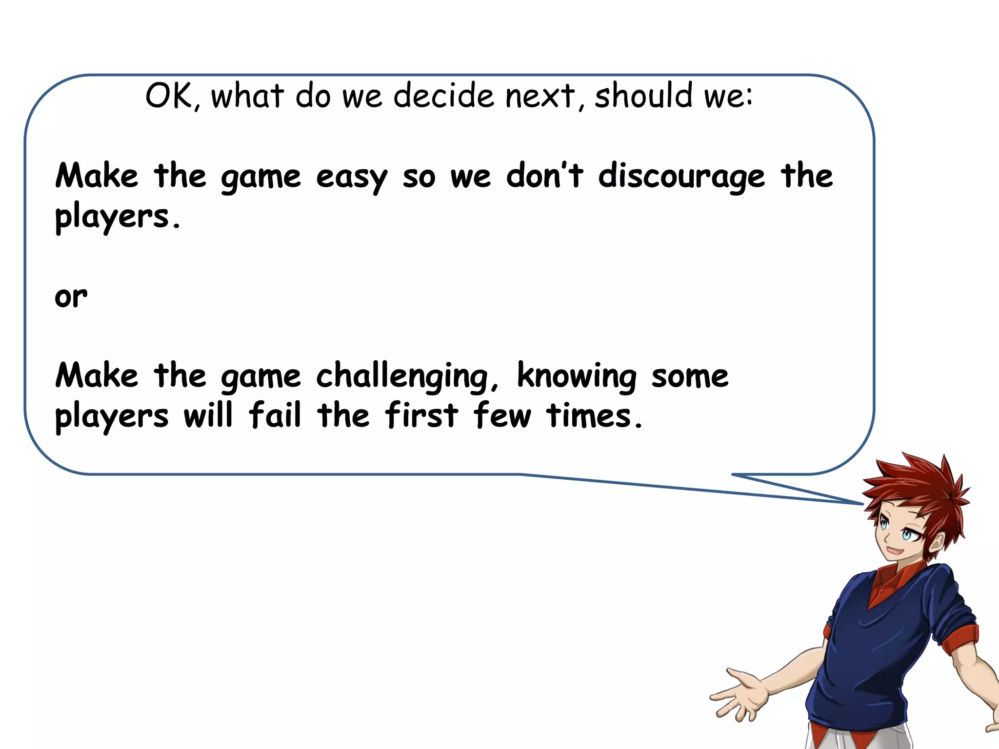 OK, what do we decide next, should we:
Make the game easy so we don’t discourage the
players.
or
Make the game challenging, knowing some
players will fail the first few times.
 