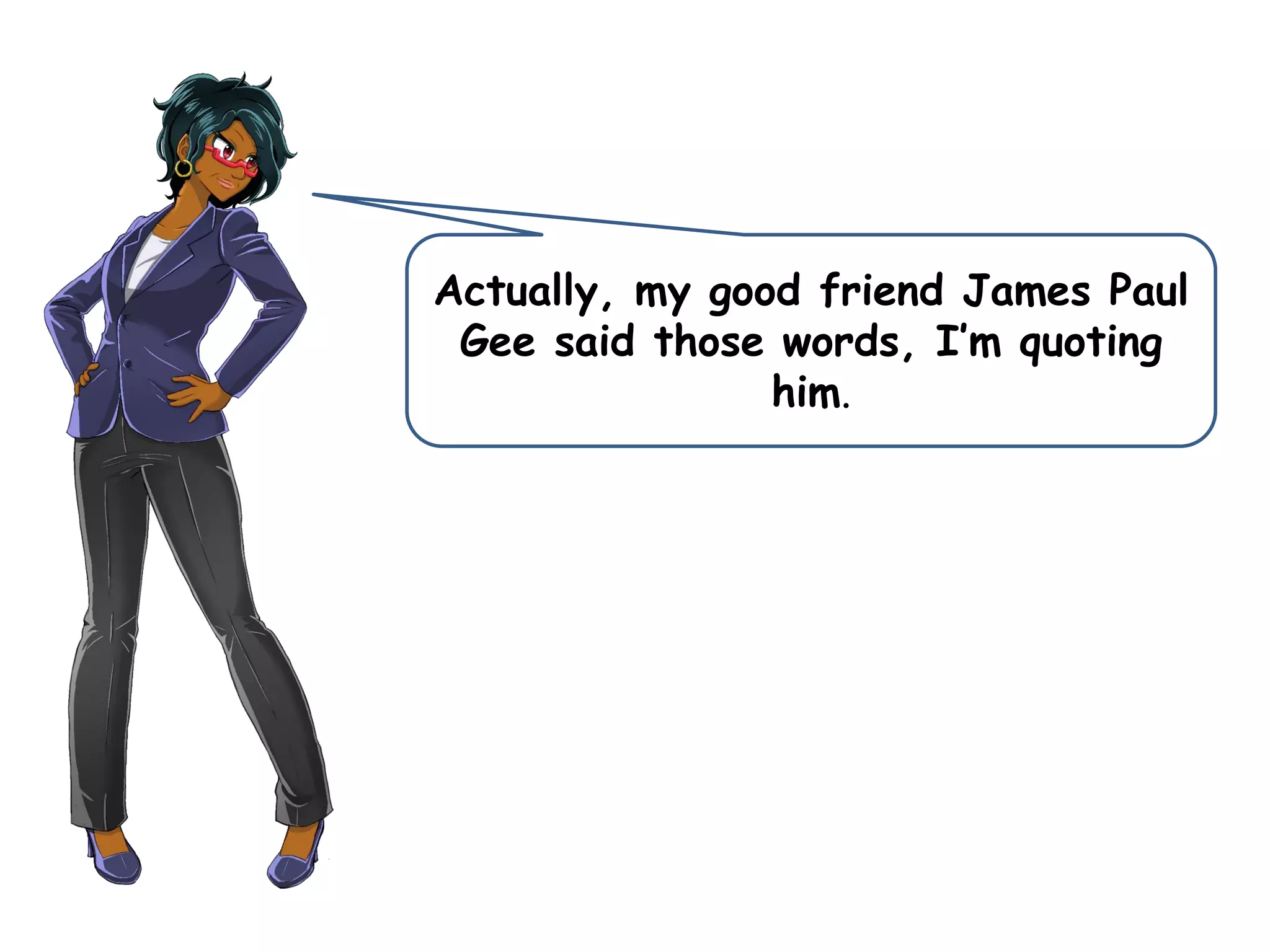 Actually, my good friend James Paul
Gee said those words, I’m quoting
him.
 