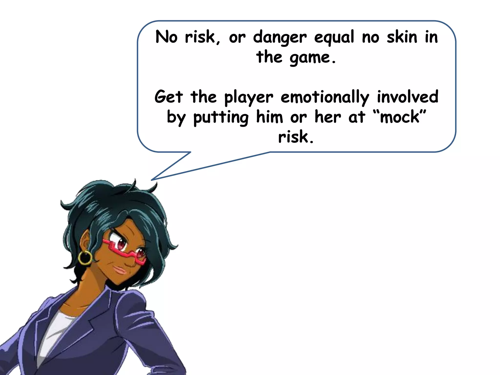 No risk, or danger equal no skin in
the game.
Get the player emotionally involved
by putting him or her at “mock”
risk.
 