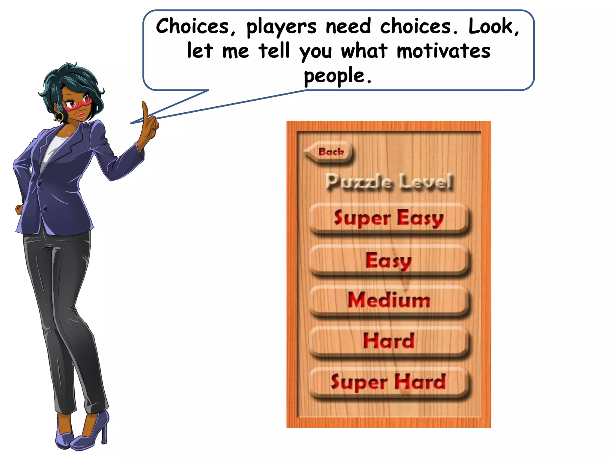 Choices, players need choices. Look,
let me tell you what motivates
people.
 