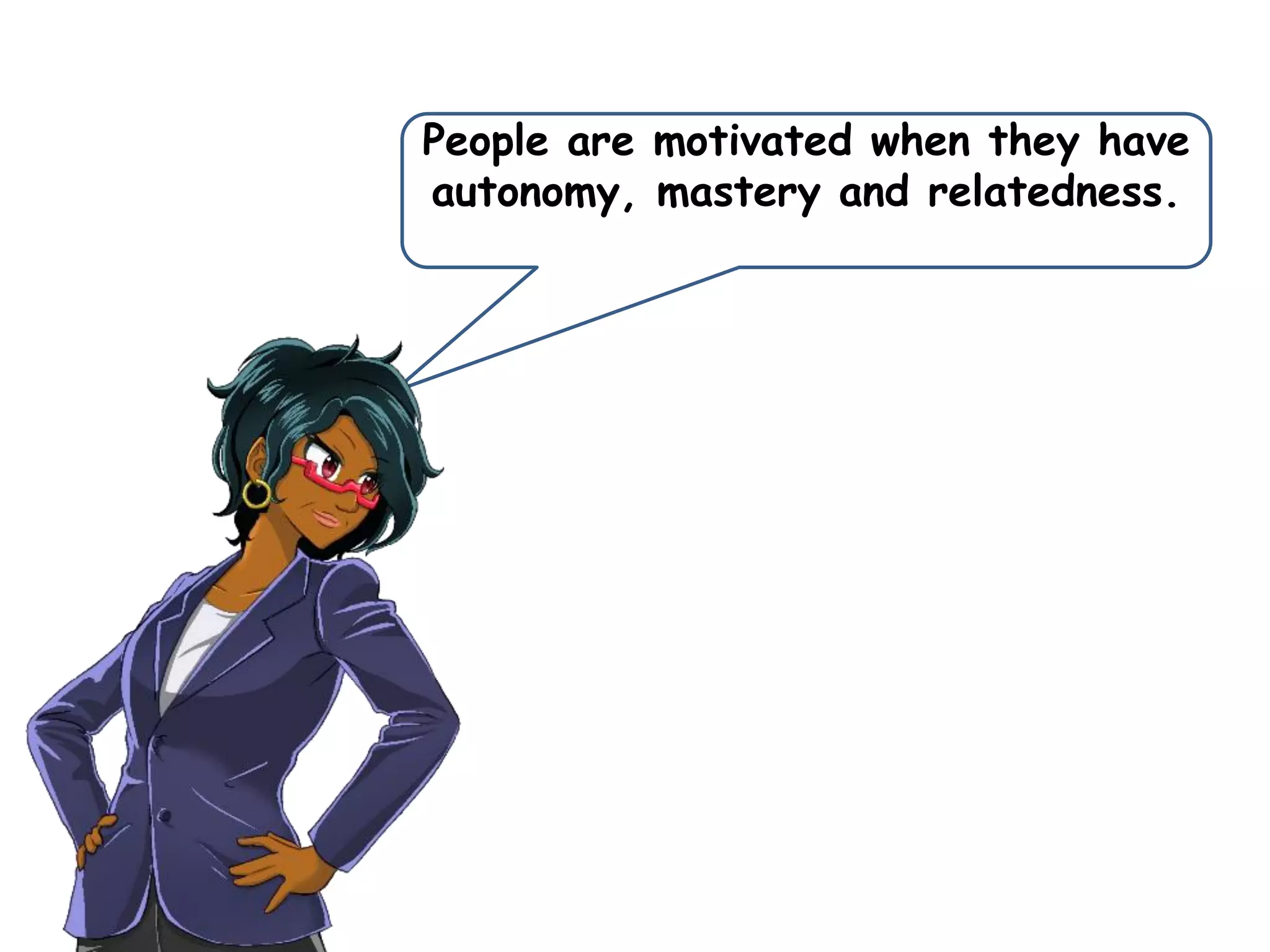 People are motivated when they have
autonomy, mastery and relatedness.
 