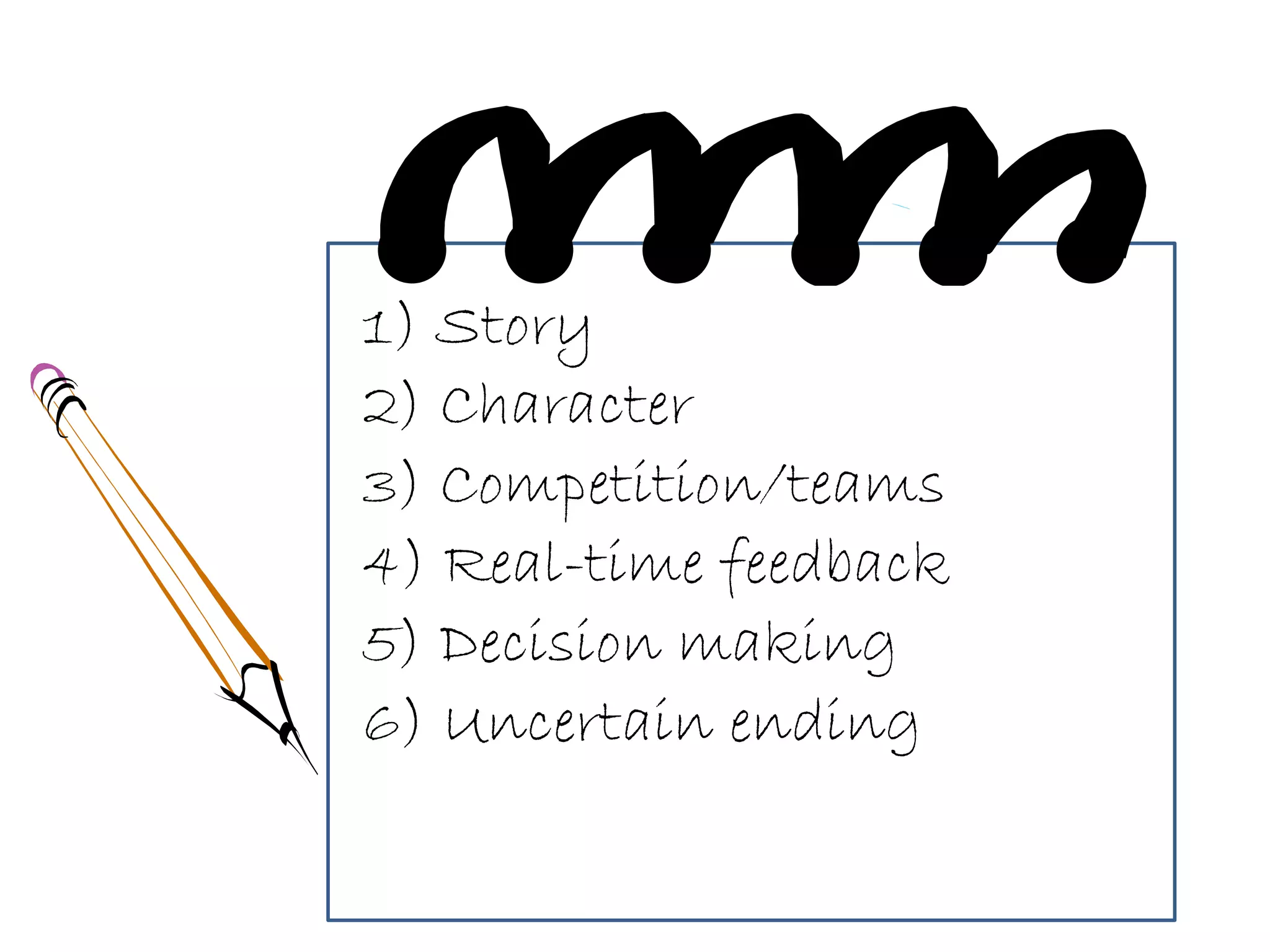 1) Story
2) Character
3) Competition/teams
4) Real-time feedback
5) Decision making
6) Uncertain ending
 