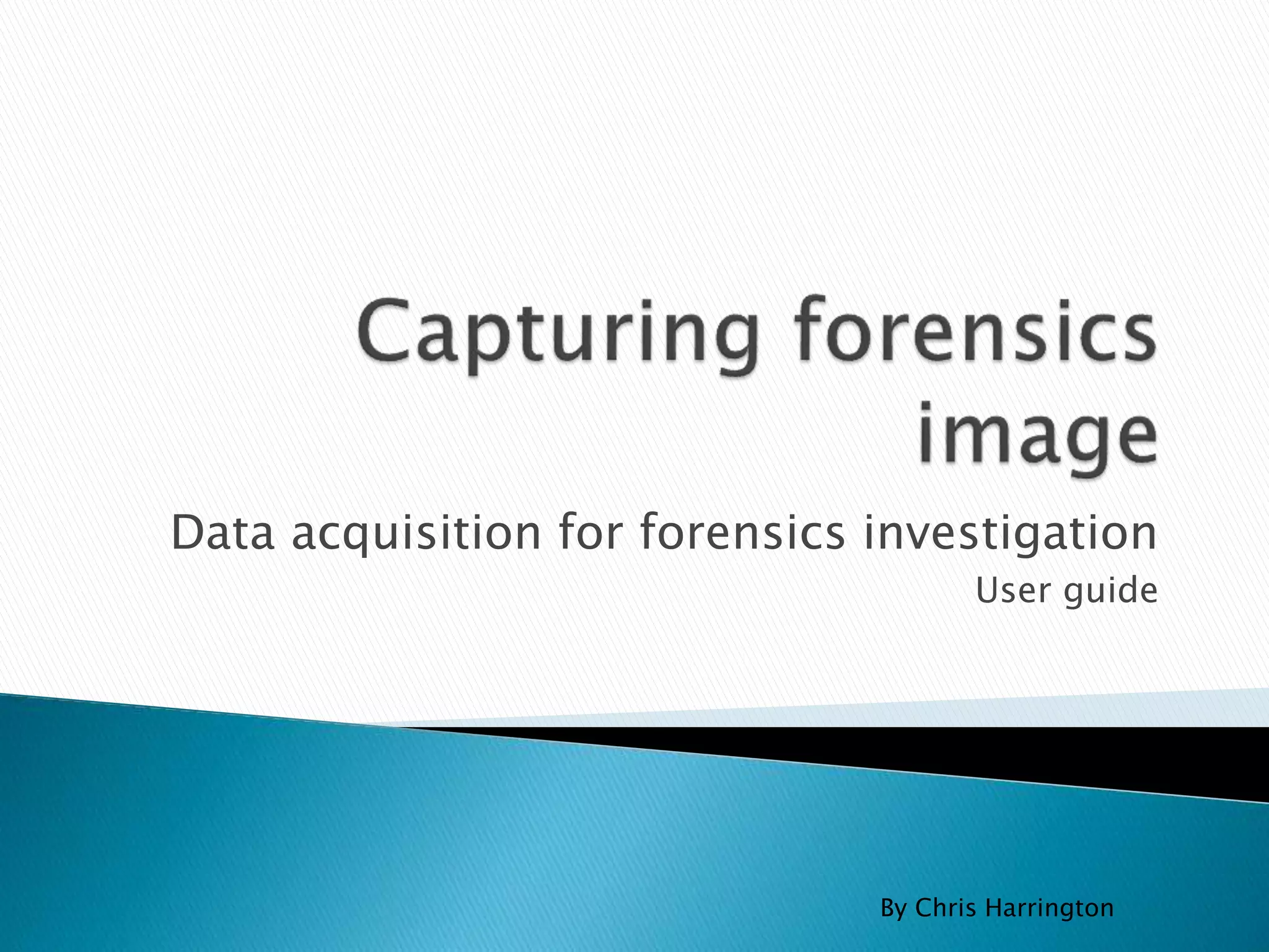 Data acquisition for forensics investigation
User guide
By Chris Harrington
 