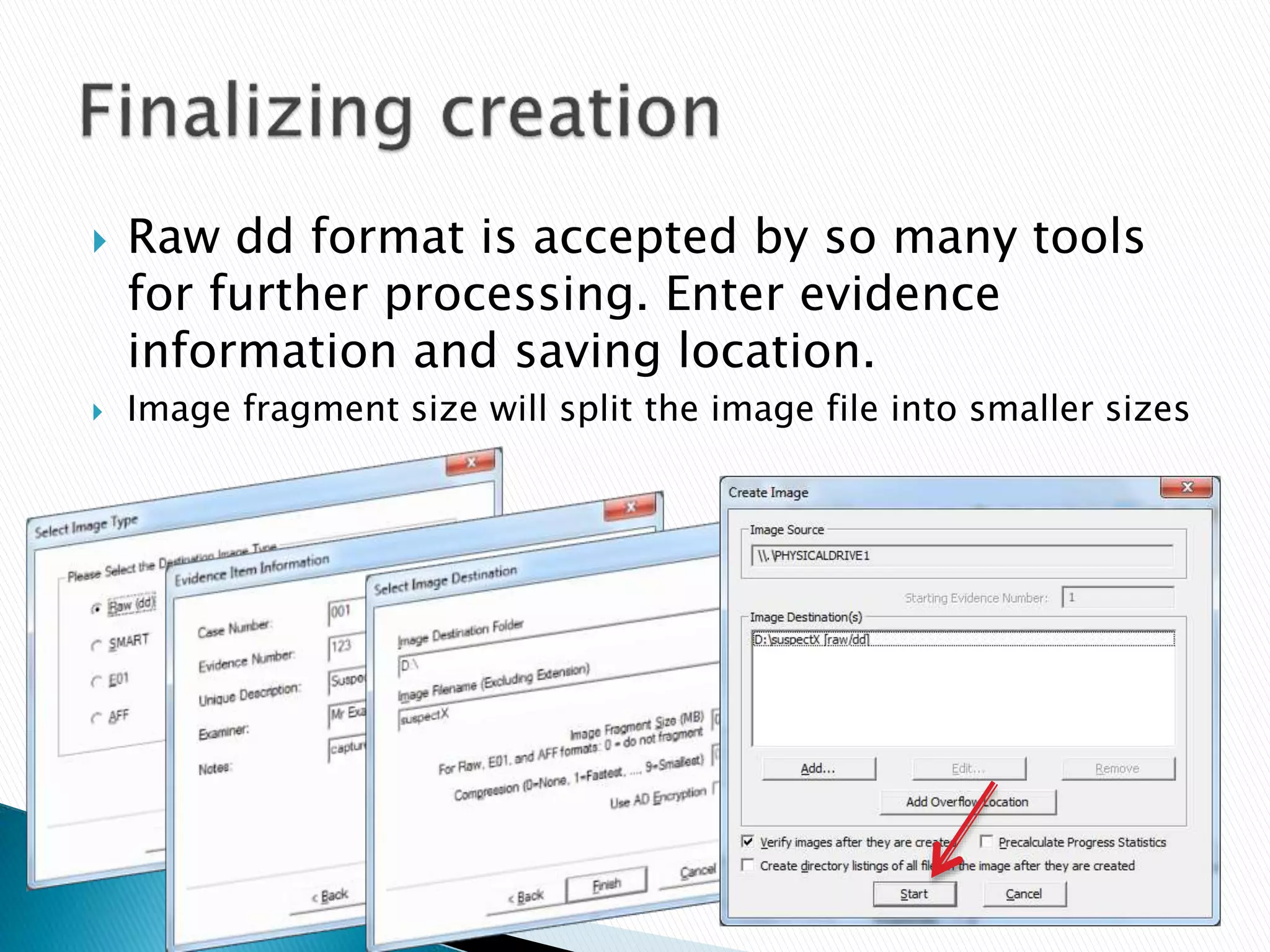  Raw dd format is accepted by so many tools
for further processing. Enter evidence
information and saving location.
 Image fragment size will split the image file into smaller sizes
 