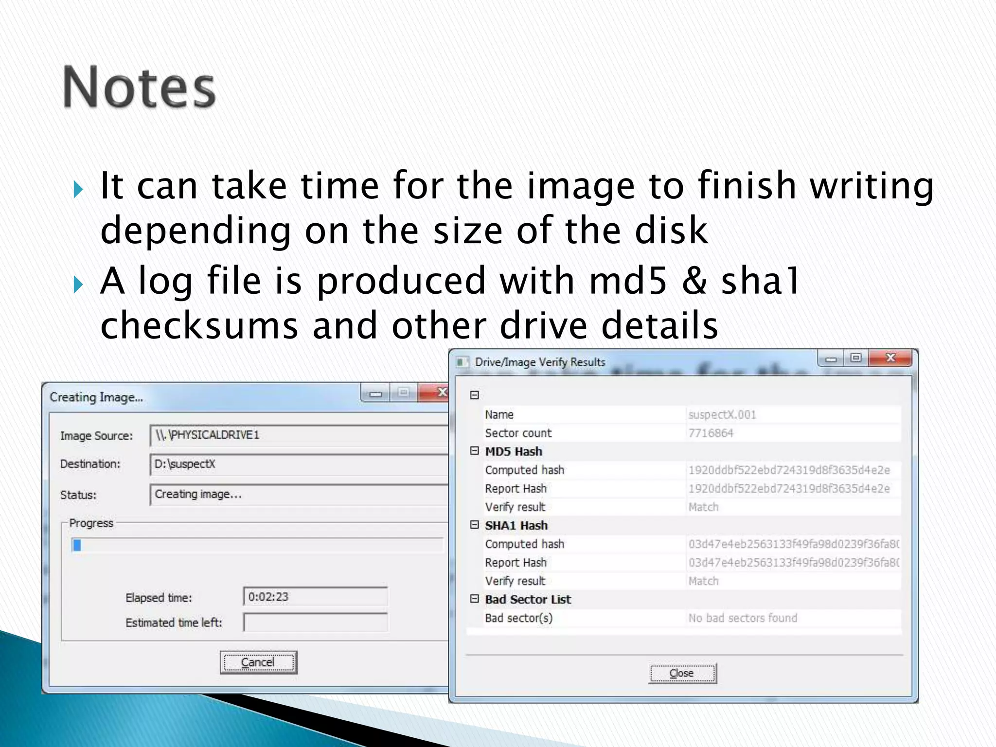  It can take time for the image to finish writing
depending on the size of the disk
 A log file is produced with md5 & sha1
checksums and other drive details
 