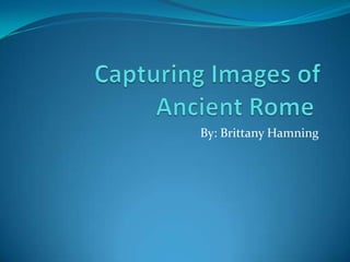 Capturing Images of Ancient Rome  By: Brittany Hamning 