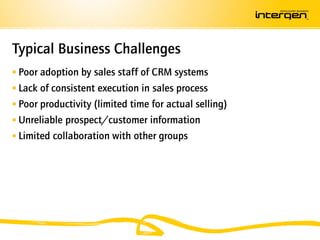 Typical Business Challenges
 Poor adoption by sales staff of CRM systems
 Lack of consistent execution in sales process
 Poor productivity (limited time for actual selling)
 Unreliable prospect/customer information
 Limited collaboration with other groups
 