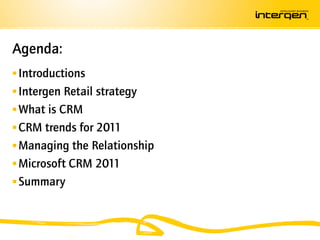 Agenda:
 Introductions
 Intergen Retail strategy
 What is CRM
 CRM trends for 2011
 Managing the Relationship
 Microsoft CRM 2011
 Summary
 
