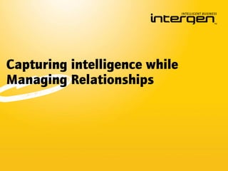 Capturing intelligence while
Managing Relationships
 