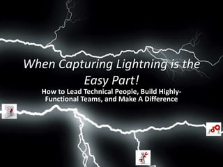When Capturing Lightning is the
Easy Part!
How to Lead Technical People, Build Highly-
Functional Teams, and Make A Difference
 