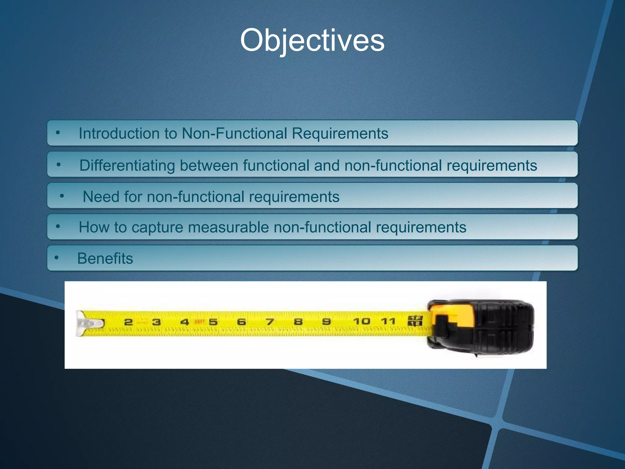 Objectives Introduction to Non-Functional Requirements Differentiating between functional and non-functional requirements Need for non-functional requirements How to capture measurable non-functional requirements Benefits 