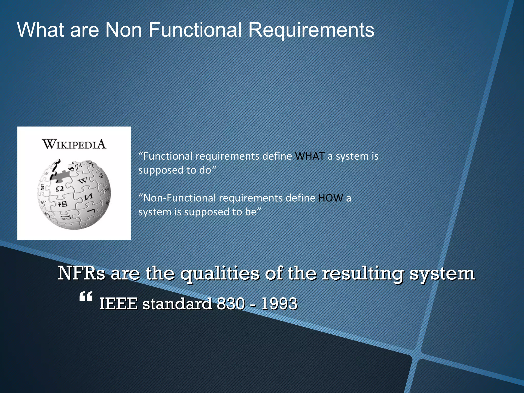 NFRs are the qualities of the resulting system  IEEE standard 830 - 1993 What are Non Functional Requirements “ Functional requirements define  WHAT  a system is supposed to do ” “ Non-Functional requirements define  HOW  a system is supposed to   be” 