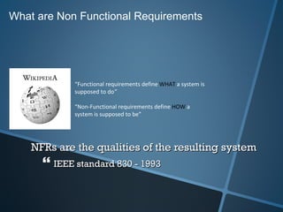 NFRs are the qualities of the resulting system  IEEE standard 830 - 1993 What are Non Functional Requirements “ Functional requirements define  WHAT  a system is supposed to do ” “ Non-Functional requirements define  HOW  a system is supposed to   be” 