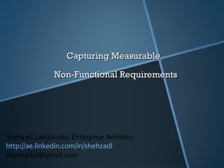 Capturing Measurable  Non-Functional Requirements Shehzad Lakdawala, Enterprise Architect http://ae.linkedin.com/in/shehzadl [email_address] 