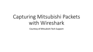 Capturing Mitsubishi Packets
with Wireshark
Courtesy of Mitsubishi Tech Support
 