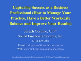 Capturing Success as a Business Professional (How to Manage Your Practice, Have a Better Work-Life Balance and Improve Your Results) Joseph Occhino, CFP ® Sound Financial Concepts, Inc. (716) 479-6680 E-mail:  [email_address] Web:  www.linkedin.com/in/josephocchino 