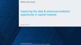 October 19, 2017
Capturing the data & advanced analytics
opportunity in capital markets
CONFIDENTIAL AND PROPRIETARY
Any use of this material without specific permission of McKinsey & Company is strictly prohibited
 