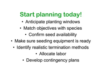 Start planning today!
      • Anticipate planting windows
     • Match objectives with species
        • Confirm seed availability
• Make sure seeding equipment is ready
 • Identify realistic termination methods
              • Allocate labor
       • Develop contingency plans
 