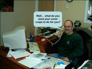 Well… what do you
  want your cover
crops to do for you?
 
