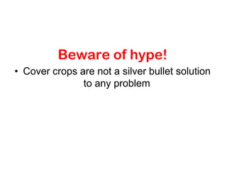 Beware of hype!
• Cover crops are not a silver bullet solution
               to any problem
 