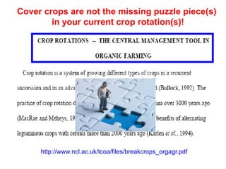 Cover crops are not the missing puzzle piece(s)
        in your current crop rotation(s)!




     http://www.ncl.ac.uk/tcoa/files/breakcrops_orgagr.pdf
 