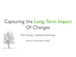 Capturing the Long-Term Impact
          Of Changes
       Kim Herzig • Saarland University

           Advisor: Prof. Andreas Zeller
 
