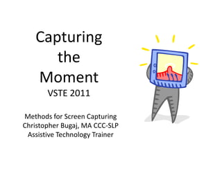 Capturing 
   C     i
      the 
      th
   Moment
       VSTE 2011
        S    0

Methods for Screen Capturing
Methods for Screen Capturing
Christopher Bugaj, MA CCC‐SLP
 Assistive Technology Trainer
 