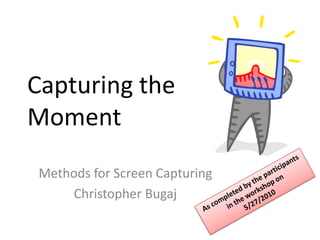 Capturing the Moment Methods for Screen Capturing Christopher Bugaj As completed by the participants in the workshop on 5/27/2010 