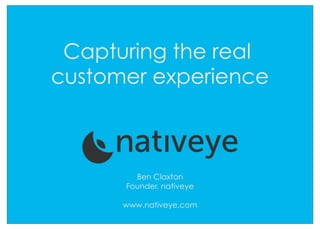 Capturing the real
customer experience



        Ben Claxton
      Founder, nativeye

      www.nativeye.com
 