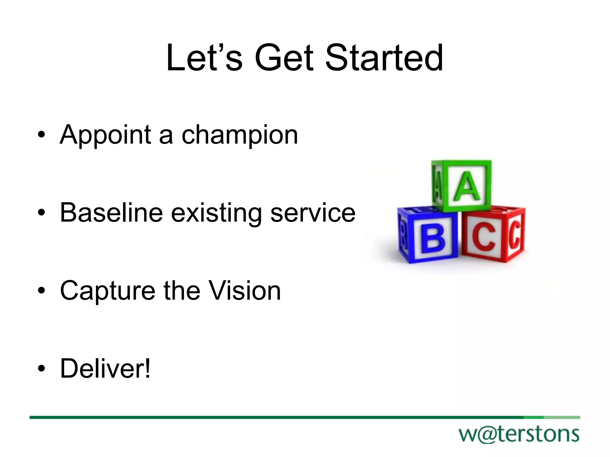 Let‟s Get Started
• Appoint a champion
• Baseline existing service
• Capture the Vision

• Deliver!

 