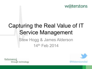 Capturing the Real Value of IT
Service Management
Stew Hogg & James Alderson
14th Feb 2014

 