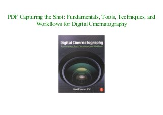 PDF Capturing the Shot: Fundamentals, Tools, Techniques, and
Workflows for Digital Cinematography
 